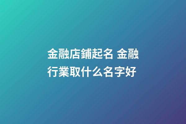 金融店鋪起名 金融行業取什么名字好-第1張-店鋪起名-玄機派